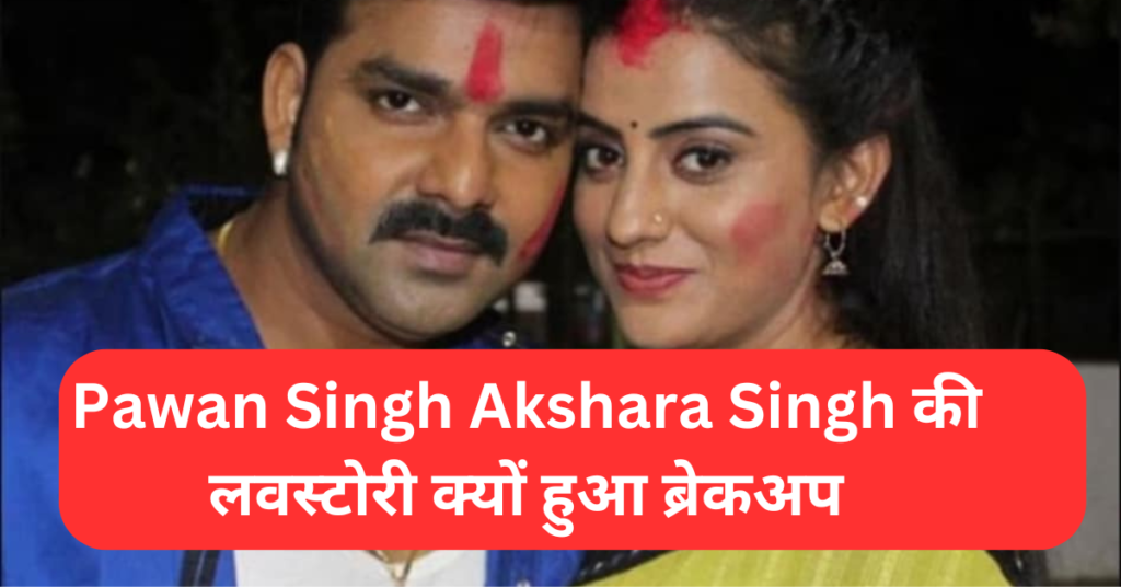 Pawan Singh Akshara Singh की लवस्टोरी कैसे शुरू हुई और क्यों हुआ ब्रेकअप जाने सबकुछ