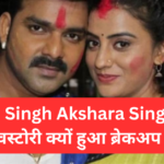 Pawan Singh Akshara Singh की लवस्टोरी कैसे शुरू हुई और क्यों हुआ ब्रेकअप जाने सबकुछ