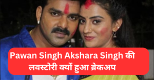 Pawan Singh Akshara Singh की लवस्टोरी कैसे शुरू हुई और क्यों हुआ ब्रेकअप जाने सबकुछ