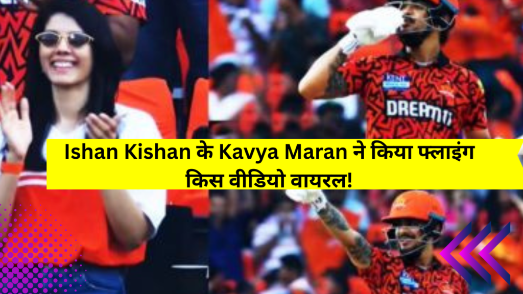 Kavya Maran और Ishan Kishan के अफेयर की चर्चा, IPL 2025 में वायरल हुआ फ्लाइंग किस वीडियो!
